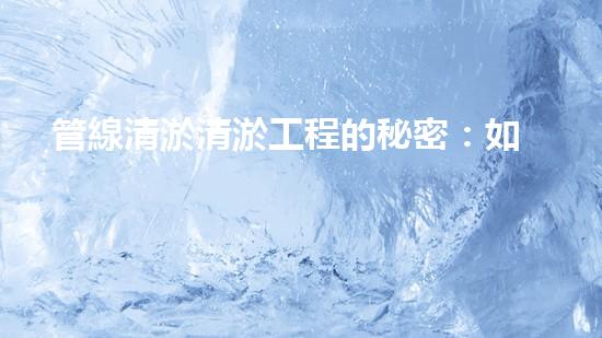 管線清淤清淤工程的秘密：如何有效提升水體環(huán)境質(zhì)量？